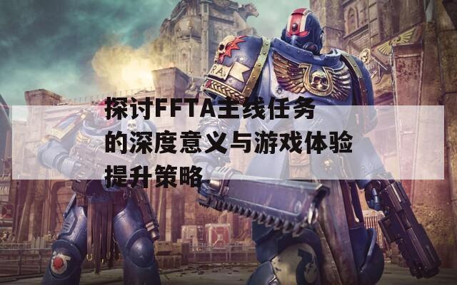 探讨FFTA主线任务的深度意义与游戏体验提升策略
