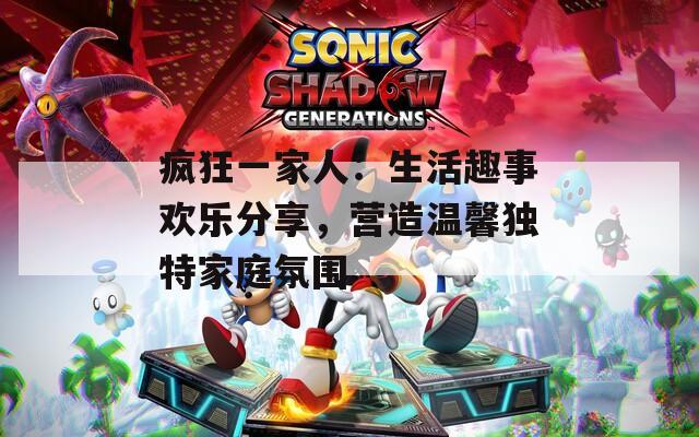 疯狂一家人：生活趣事欢乐分享，营造温馨独特家庭氛围