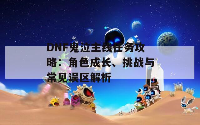DNF鬼泣主线任务攻略：角色成长、挑战与常见误区解析