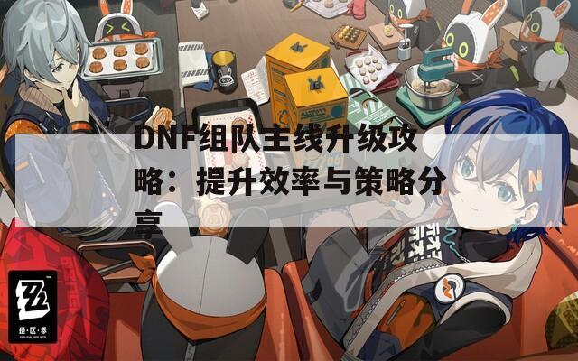 DNF组队主线升级攻略：提升效率与策略分享