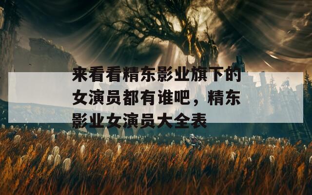 来看看精东影业旗下的女演员都有谁吧，精东影业女演员大全表