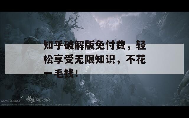 知乎破解版免付费，轻松享受无限知识，不花一毛钱！