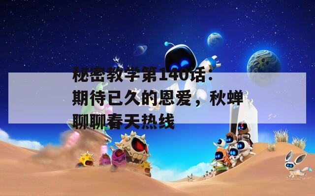 秘密教学第140话：期待已久的恩爱，秋蝉聊聊春天热线
