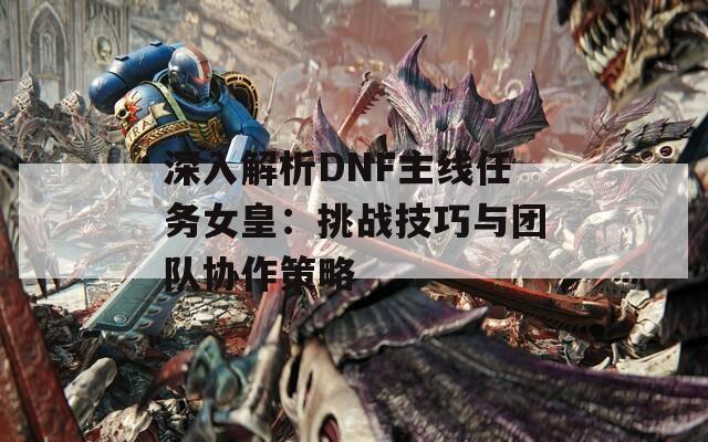 深入解析DNF主线任务女皇：挑战技巧与团队协作策略