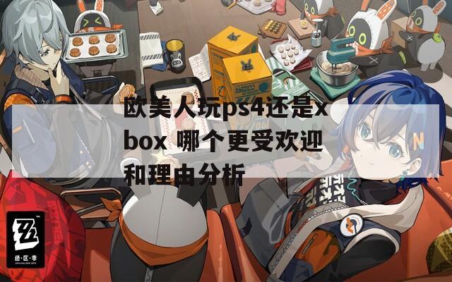 欧美人玩ps4还是xbox 哪个更受欢迎和理由分析