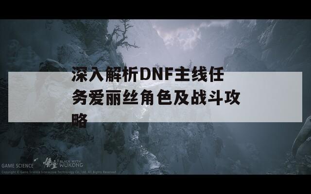 深入解析DNF主线任务爱丽丝角色及战斗攻略