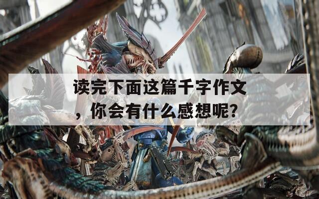 读完下面这篇千字作文，你会有什么感想呢？