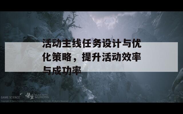 活动主线任务设计与优化策略，提升活动效率与成功率