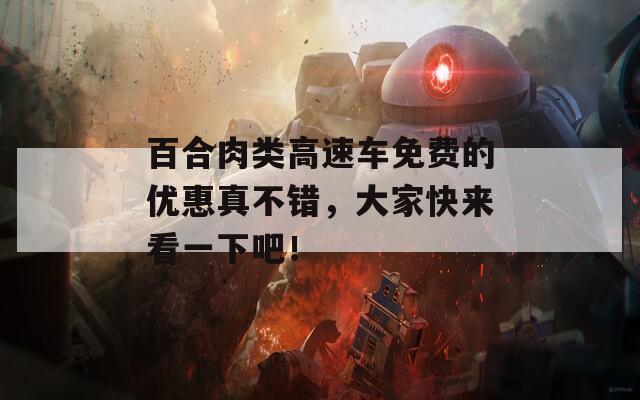 百合肉类高速车免费的优惠真不错，大家快来看一下吧！