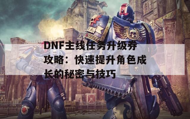 DNF主线任务升级券攻略：快速提升角色成长的秘密与技巧
