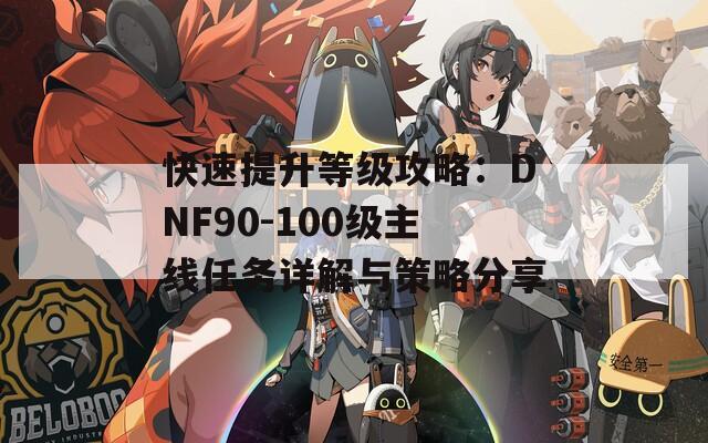 快速提升等级攻略：DNF90-100级主线任务详解与策略分享