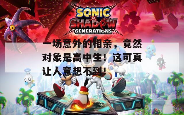一场意外的相亲，竟然对象是高中生！这可真让人意想不到！
