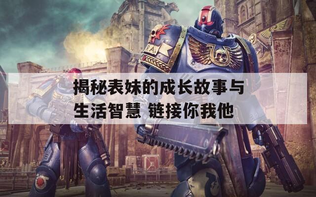 揭秘表妹的成长故事与生活智慧 链接你我他