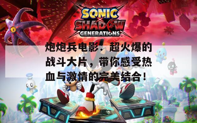 炮炮兵电影：超火爆的战斗大片，带你感受热血与激情的完美结合！