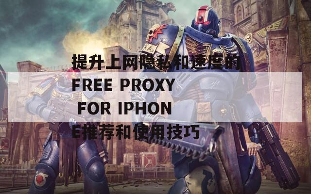 提升上网隐私和速度的FREE PROXY FOR IPHONE推荐和使用技巧