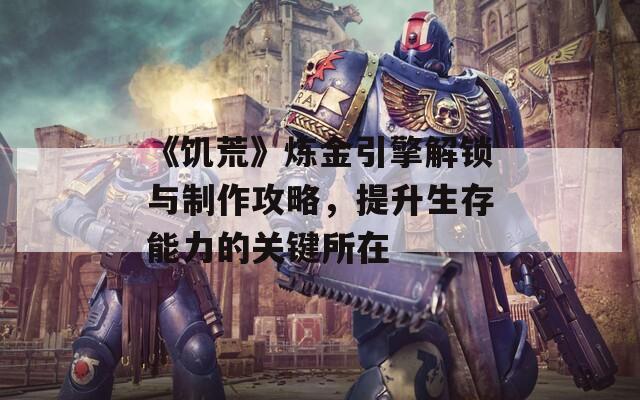 《饥荒》炼金引擎解锁与制作攻略，提升生存能力的关键所在