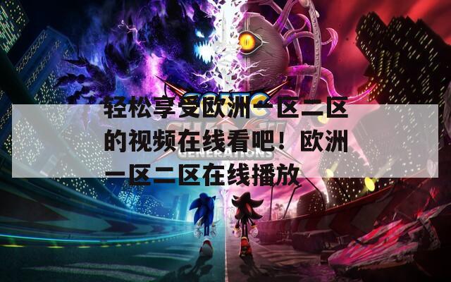 轻松享受欧洲一区二区的视频在线看吧！欧洲一区二区在线播放