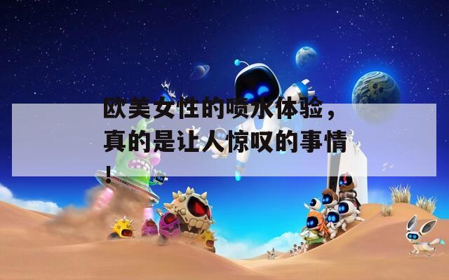 欧美女性的喷水体验，真的是让人惊叹的事情！