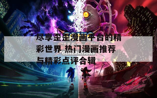 尽享歪歪漫画平台的精彩世界 热门漫画推荐与精彩点评合辑