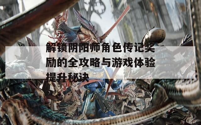 解锁阴阳师角色传记奖励的全攻略与游戏体验提升秘诀