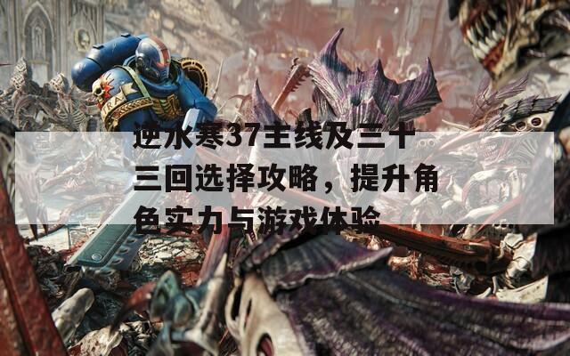 逆水寒37主线及三十三回选择攻略，提升角色实力与游戏体验