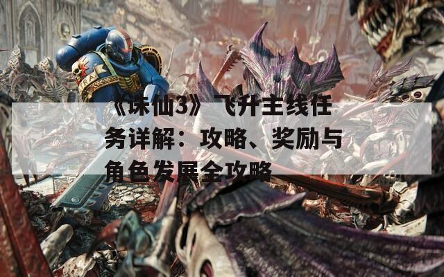 《诛仙3》飞升主线任务详解：攻略、奖励与角色发展全攻略