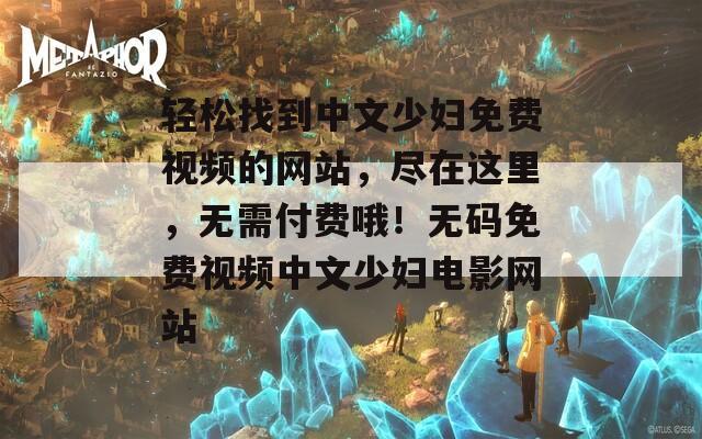 轻松找到中文少妇免费视频的网站，尽在这里，无需付费哦！无码免费视频中文少妇电影网站