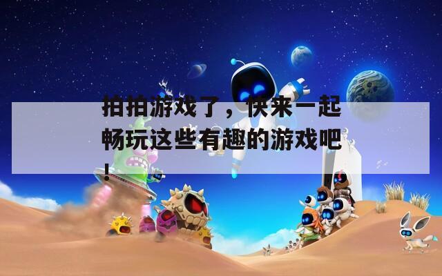 拍拍游戏了，快来一起畅玩这些有趣的游戏吧！