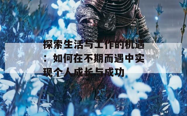 探索生活与工作的机遇：如何在不期而遇中实现个人成长与成功