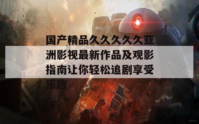 国产精品久久久久久亚洲影视最新作品及观影指南让你轻松追剧享受乐趣