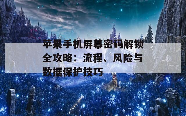 苹果手机屏幕密码解锁全攻略：流程、风险与数据保护技巧