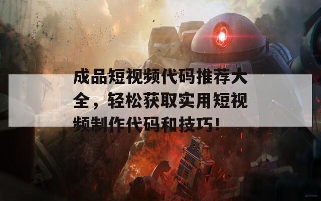 成品短视频代码推荐大全，轻松获取实用短视频制作代码和技巧！