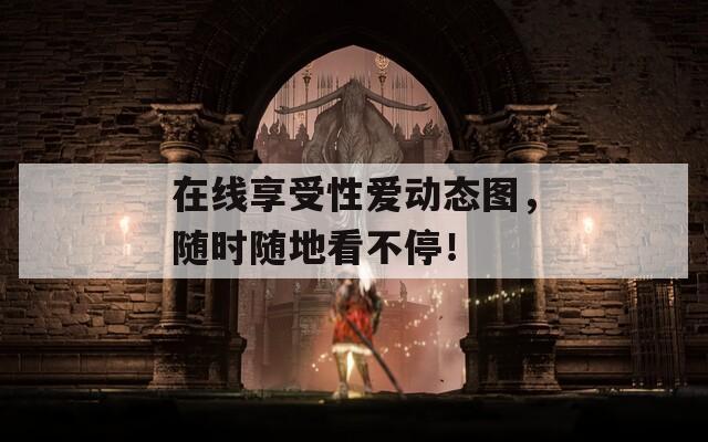 在线享受性爱动态图，随时随地看不停！