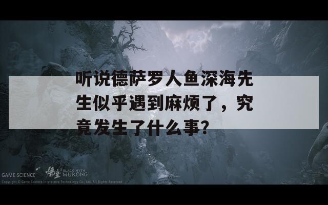 听说德萨罗人鱼深海先生似乎遇到麻烦了，究竟发生了什么事？
