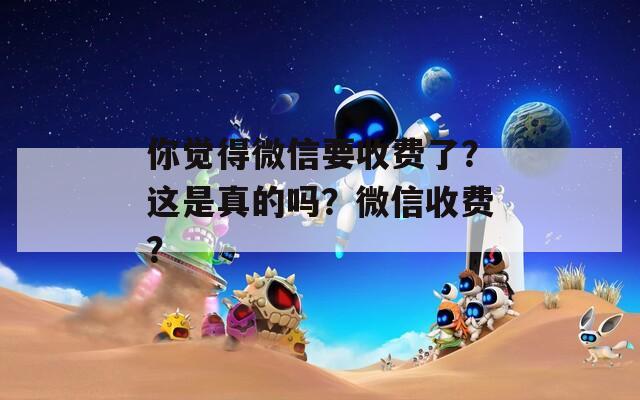 你觉得微信要收费了？这是真的吗？微信收费？