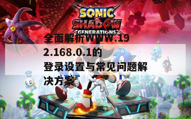 全面解析WWW.192.168.0.1的登录设置与常见问题解决方案