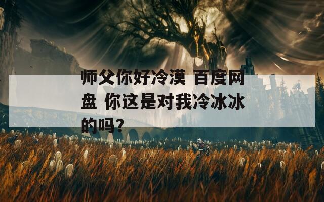 师父你好冷漠 百度网盘 你这是对我冷冰冰的吗？