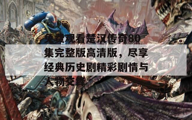 免费观看楚汉传奇80集完整版高清版，尽享经典历史剧精彩剧情与人物交锋