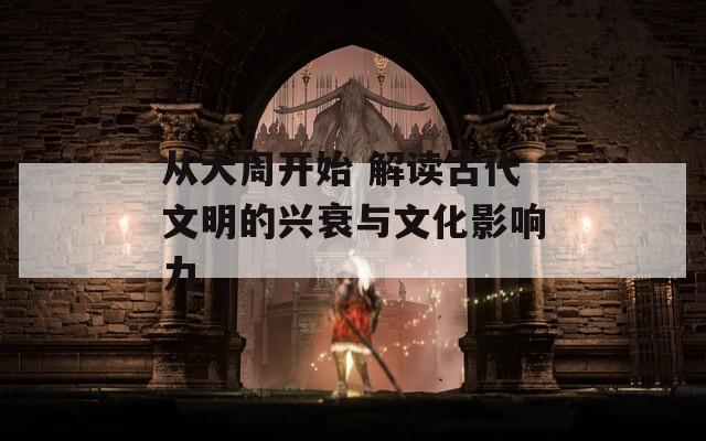 从大周开始 解读古代文明的兴衰与文化影响力