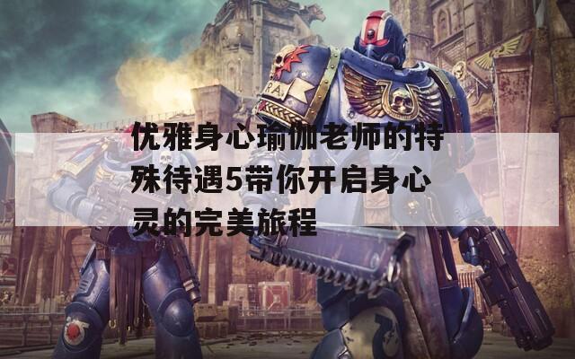优雅身心瑜伽老师的特殊待遇5带你开启身心灵的完美旅程