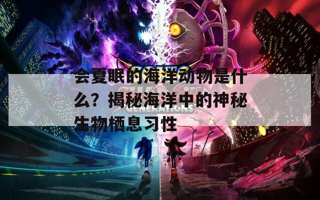 会夏眠的海洋动物是什么？揭秘海洋中的神秘生物栖息习性