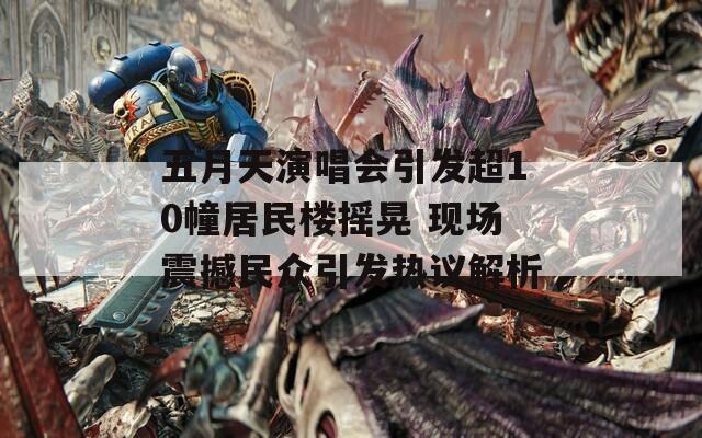 五月天演唱会引发超10幢居民楼摇晃 现场震撼民众引发热议解析