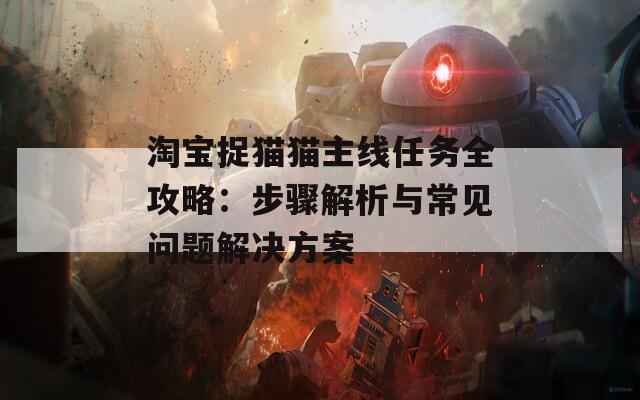 淘宝捉猫猫主线任务全攻略：步骤解析与常见问题解决方案