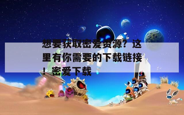 想要获取密爱资源？这里有你需要的下载链接！密爱下载