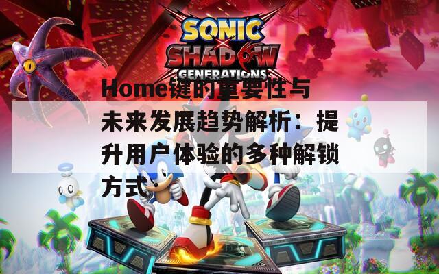 Home键的重要性与未来发展趋势解析：提升用户体验的多种解锁方式