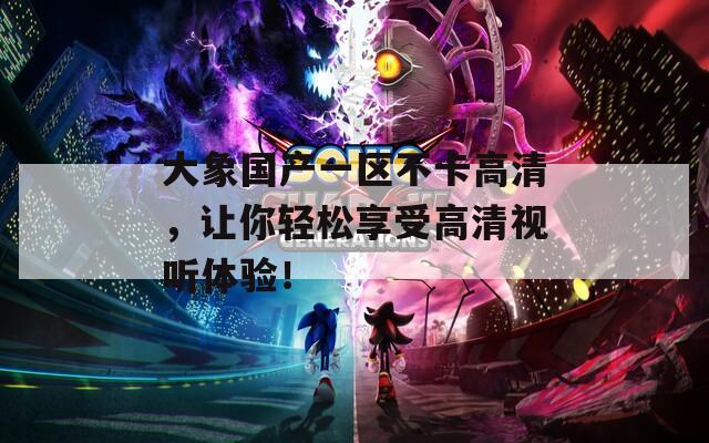 大象国产一区不卡高清，让你轻松享受高清视听体验！