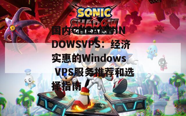 国内CHEAPWINDOWSVPS：经济实惠的Windows VPS服务推荐和选择指南