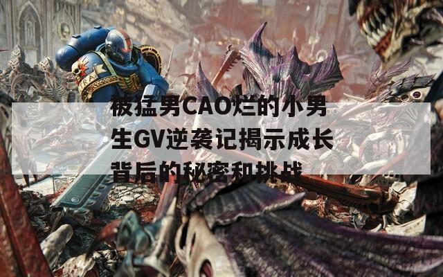 被猛男CAO烂的小男生GV逆袭记揭示成长背后的秘密和挑战