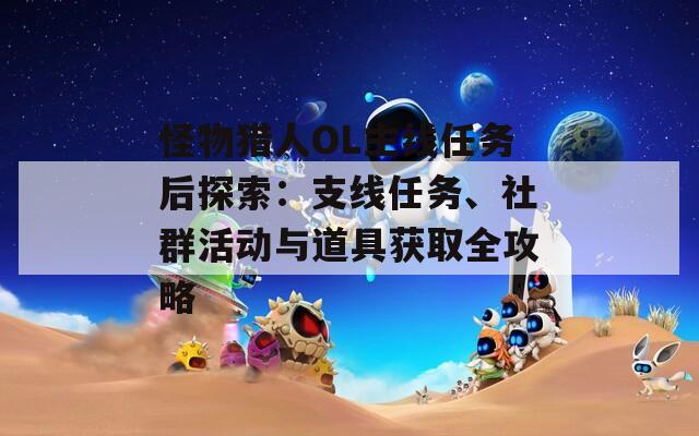 怪物猎人OL主线任务后探索：支线任务、社群活动与道具获取全攻略