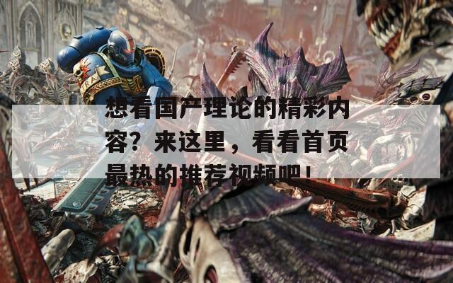 想看国产理论的精彩内容？来这里，看看首页最热的推荐视频吧！